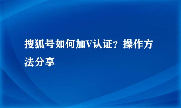 搜狐号如何加V认证？操作方法分享