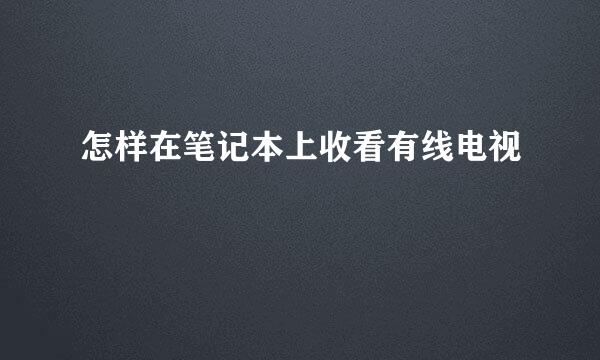 怎样在笔记本上收看有线电视