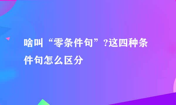啥叫“零条件句”?这四种条件句怎么区分