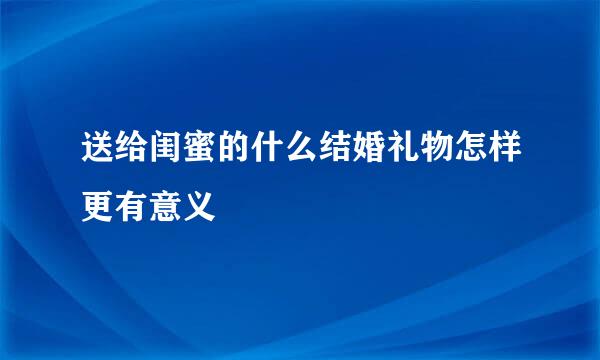 送给闺蜜的什么结婚礼物怎样更有意义