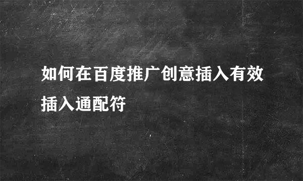 如何在百度推广创意插入有效插入通配符