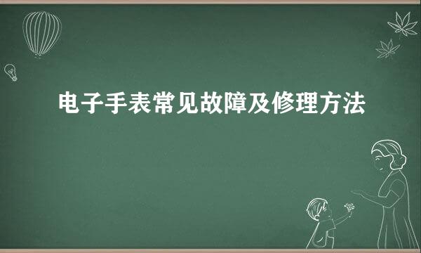 电子手表常见故障及修理方法