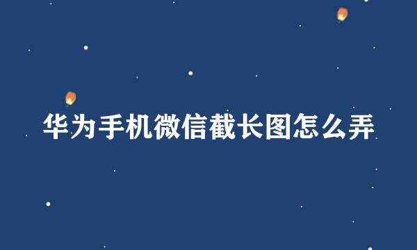 华为手机微信截长图怎么弄