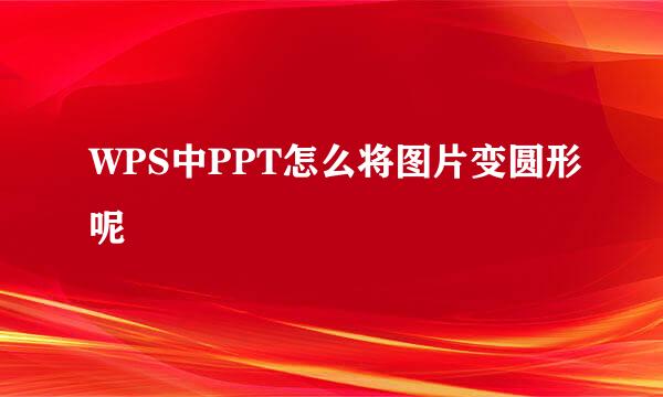 WPS中PPT怎么将图片变圆形呢
