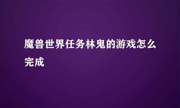 魔兽世界任务林鬼的游戏怎么完成