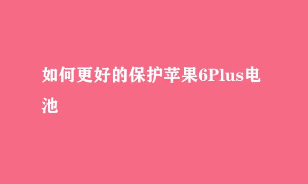 如何更好的保护苹果6Plus电池