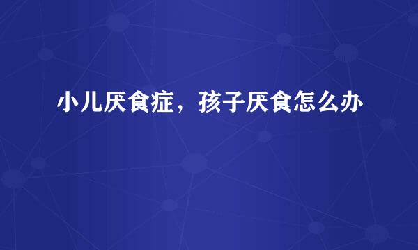 小儿厌食症，孩子厌食怎么办