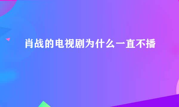 肖战的电视剧为什么一直不播