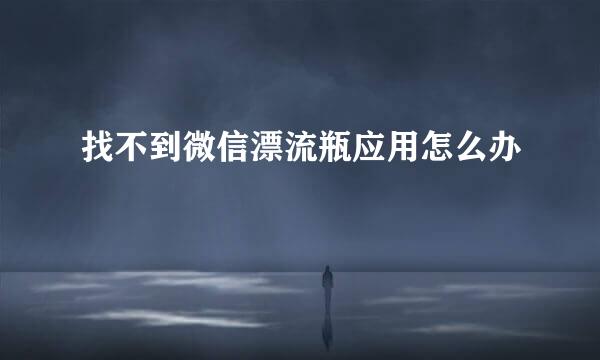 找不到微信漂流瓶应用怎么办