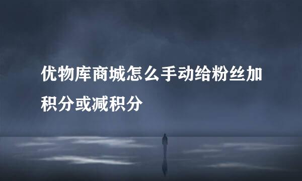优物库商城怎么手动给粉丝加积分或减积分