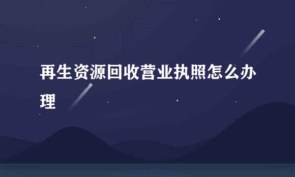 再生资源回收营业执照怎么办理