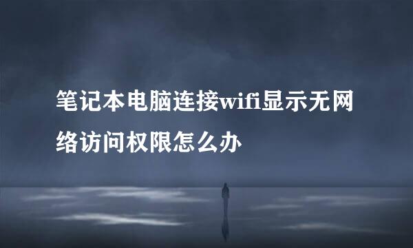 笔记本电脑连接wifi显示无网络访问权限怎么办