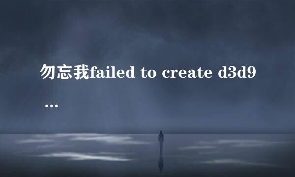 勿忘我failed to create d3d9 device的解决方法