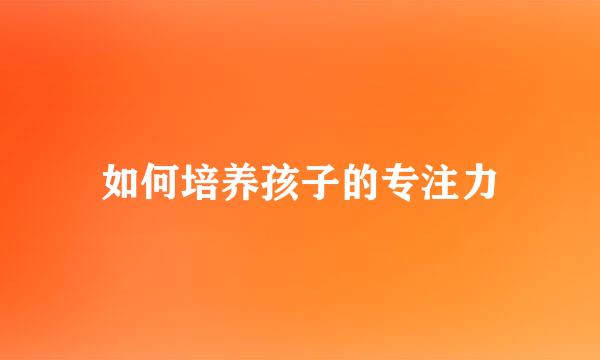 如何培养孩子的专注力