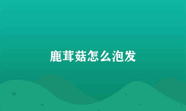 鹿茸菇怎么泡发
