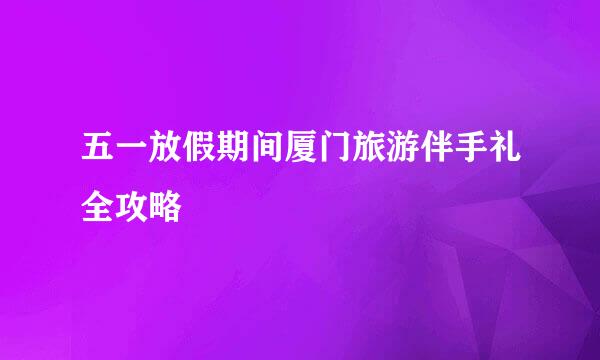 五一放假期间厦门旅游伴手礼全攻略