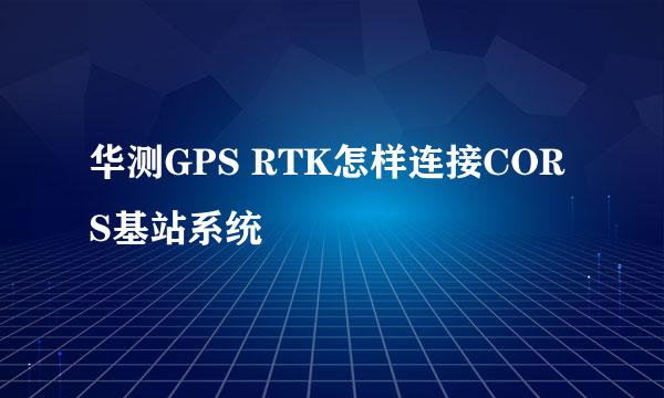 华测GPS RTK怎样连接CORS基站系统