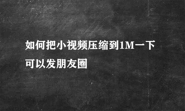 如何把小视频压缩到1M一下可以发朋友圈