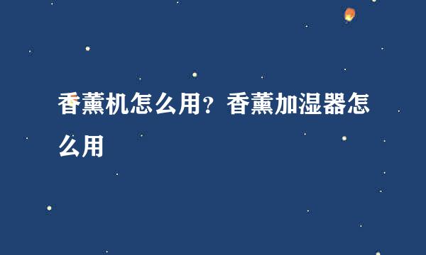 香薰机怎么用？香薰加湿器怎么用