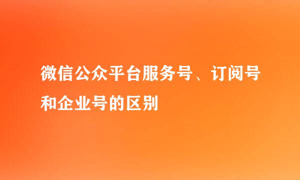 微信公众平台服务号、订阅号和企业号的区别