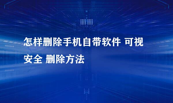 怎样删除手机自带软件 可视 安全 删除方法