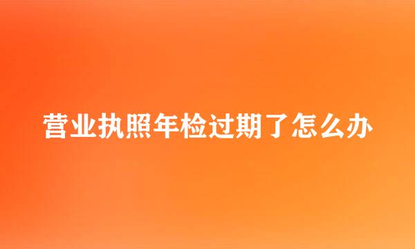 营业执照年检过期了怎么办