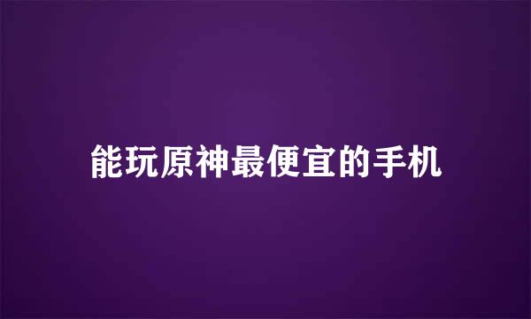 能玩原神最便宜的手机