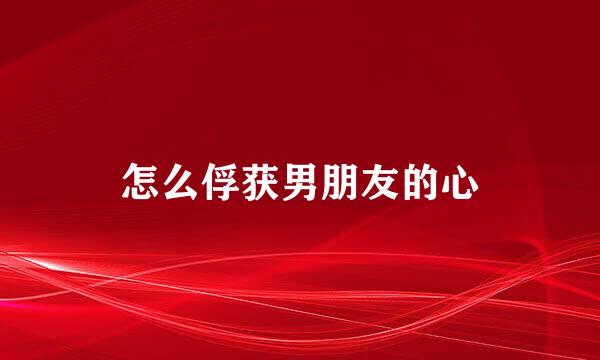 怎么俘获男朋友的心