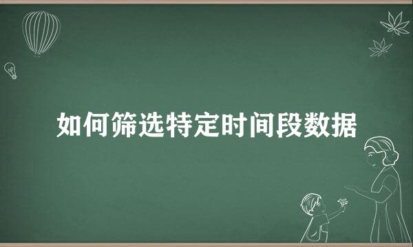 如何筛选特定时间段数据