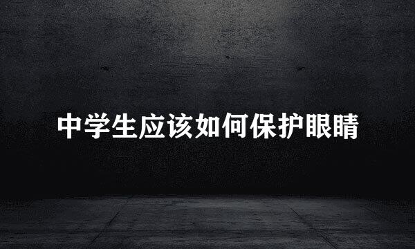 中学生应该如何保护眼睛