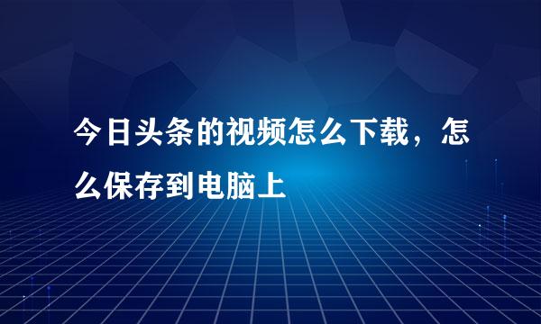今日头条的视频怎么下载，怎么保存到电脑上