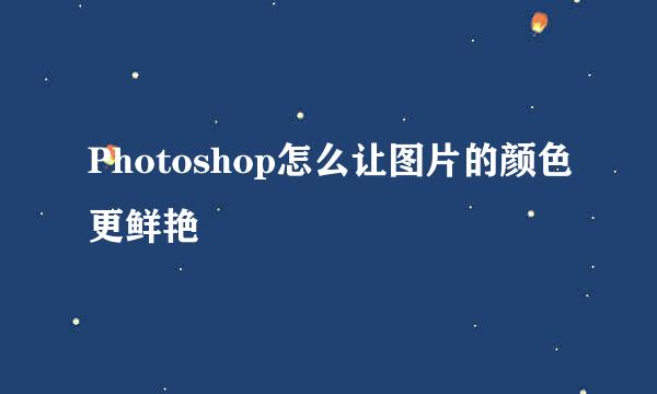 Photoshop怎么让图片的颜色更鲜艳