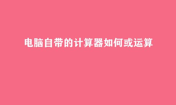 电脑自带的计算器如何或运算