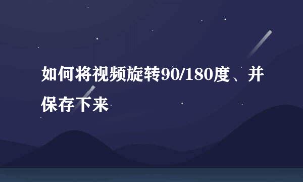 如何将视频旋转90/180度、并保存下来