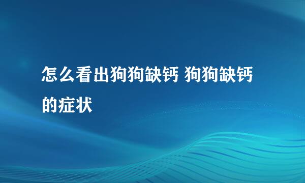 怎么看出狗狗缺钙 狗狗缺钙的症状