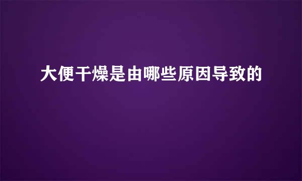 大便干燥是由哪些原因导致的