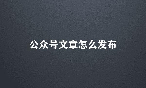 公众号文章怎么发布