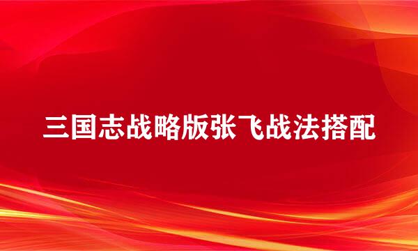 三国志战略版张飞战法搭配
