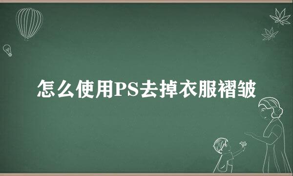 怎么使用PS去掉衣服褶皱