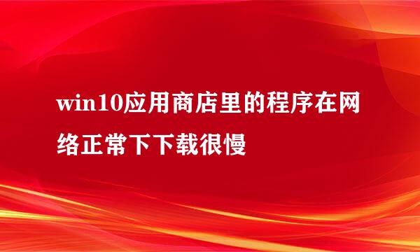 win10应用商店里的程序在网络正常下下载很慢