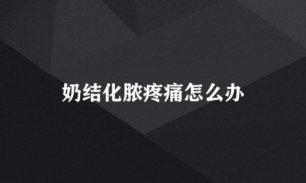 奶结化脓疼痛怎么办
