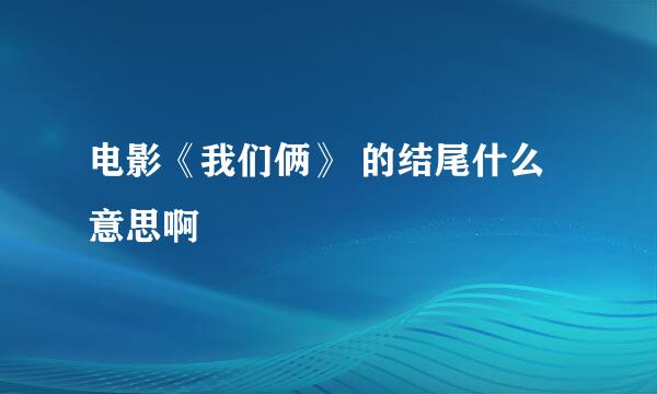 电影《我们俩》 的结尾什么意思啊
