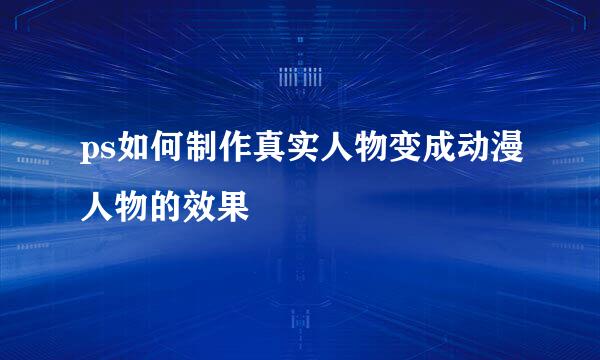 ps如何制作真实人物变成动漫人物的效果