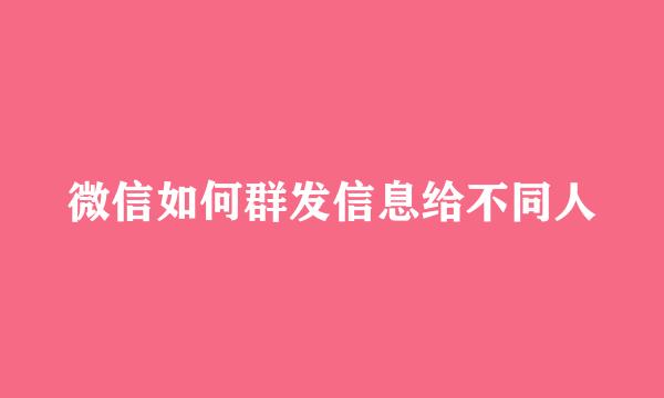 微信如何群发信息给不同人