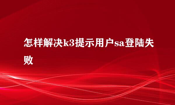 怎样解决k3提示用户sa登陆失败
