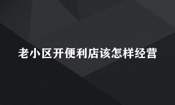 老小区开便利店该怎样经营