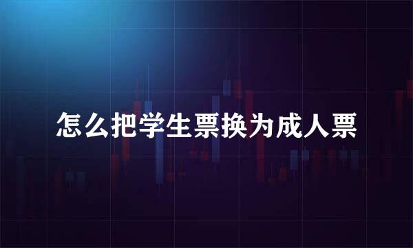 怎么把学生票换为成人票