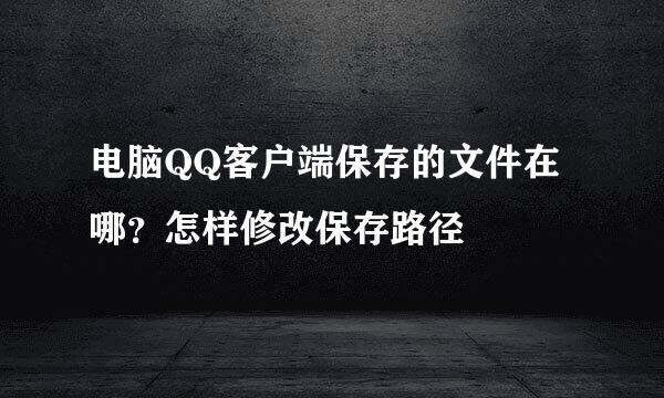 电脑QQ客户端保存的文件在哪？怎样修改保存路径
