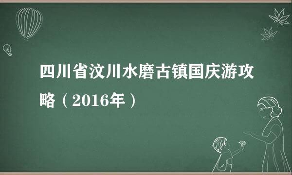 四川省汶川水磨古镇国庆游攻略（2016年）