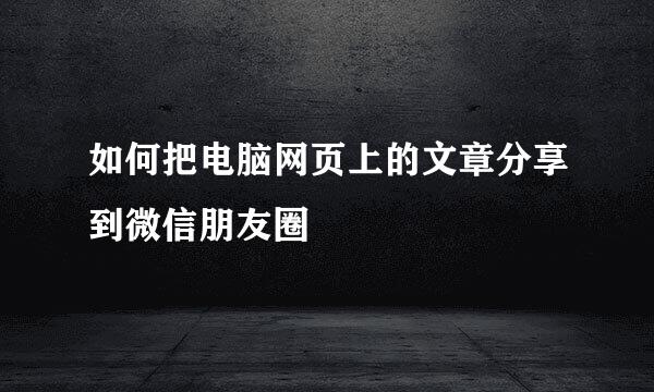 如何把电脑网页上的文章分享到微信朋友圈